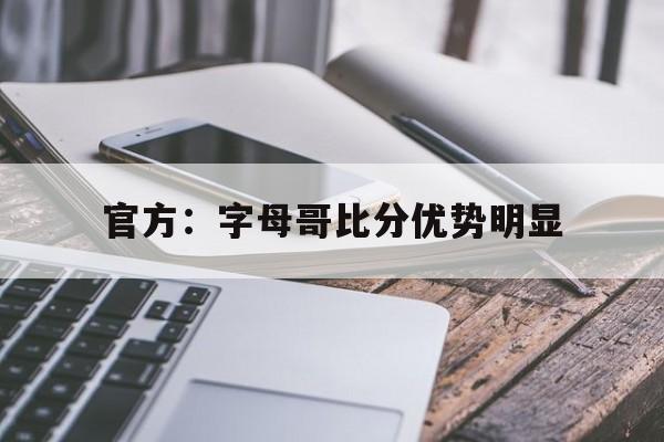 官方：字母哥比分优势明显的简单介绍|VG捕鱼下载
